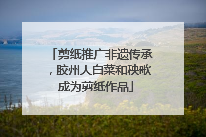剪纸推广非遗传承，胶州大白菜和秧歌成为剪纸作品