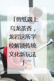 剪纸遇上乌龙茶香，龙岩这所学校解锁传统文化新玩法