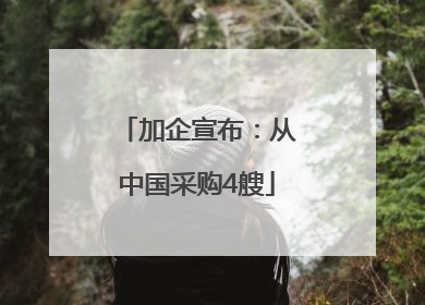 加企宣布：从中国采购4艘