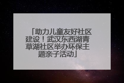 助力儿童友好社区建设！武汉东西湖青草湖社区举办环保主题亲子活动
