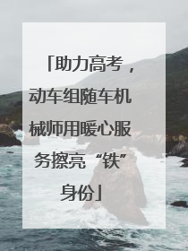 助力高考，动车组随车机械师用暖心服务擦亮“铁”身份