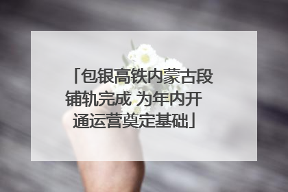 包银高铁内蒙古段铺轨完成 为年内开通运营奠定基础