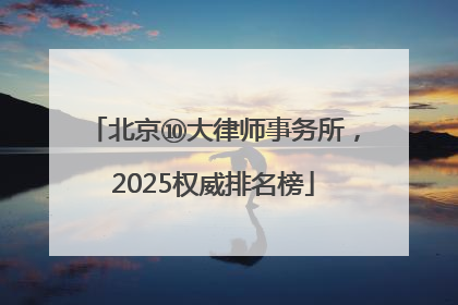 北京⑩大律师事务所，2025权威排名榜