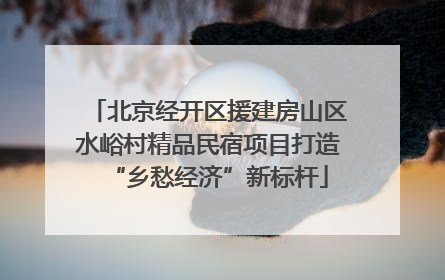 北京经开区援建房山区水峪村精品民宿项目打造“乡愁经济”新标杆