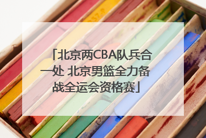北京两CBA队兵合一处 北京男篮全力备战全运会资格赛