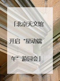 北京天文馆开启“星动端午”游园会