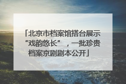 北京市档案馆搭台展示“戏韵悠长”，一批珍贵档案京剧剧本公开