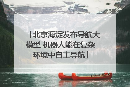 北京海淀发布导航大模型 机器人能在复杂环境中自主导航