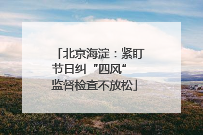 北京海淀：紧盯节日纠“四风” 监督检查不放松