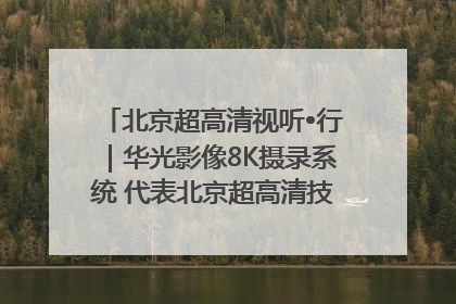 北京超高清视听•行｜华光影像8K摄录系统 代表北京超高清技术站上国家舞台