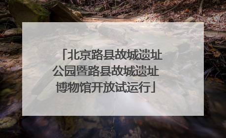 北京路县故城遗址公园暨路县故城遗址博物馆开放试运行
