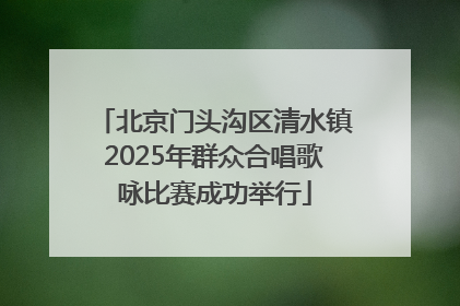 北京门头沟区清水镇2025年群众合唱歌咏比赛成功举行