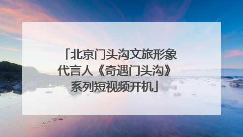 北京门头沟文旅形象代言人《奇遇门头沟》系列短视频开机