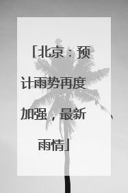 北京：预计雨势再度加强，最新雨情