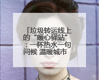 垃圾转运线上的“暖心驿站”：一杯热水一句问候 温暖城市“摆渡人”