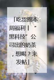 吃货圈本周福利丨“黑科技”公司出的奶茶，想喝？来发帖