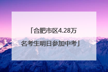 合肥市区4.28万名考生明日参加中考