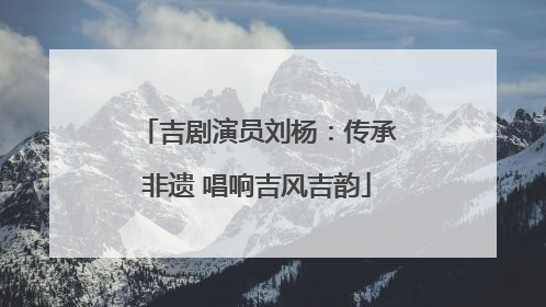吉剧演员刘杨：传承非遗 唱响吉风吉韵