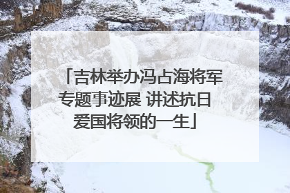 吉林举办冯占海将军专题事迹展 讲述抗日爱国将领的一生