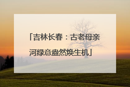 吉林长春：古老母亲河绿意盎然焕生机