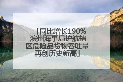 同比增长190% 滨州海事局护航辖区危险品货物吞吐量再创历史新高