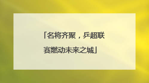 名将齐聚，乒超联赛燃动未来之城