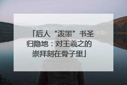 后人“泼墨”书圣归隐地：对王羲之的崇拜刻在骨子里