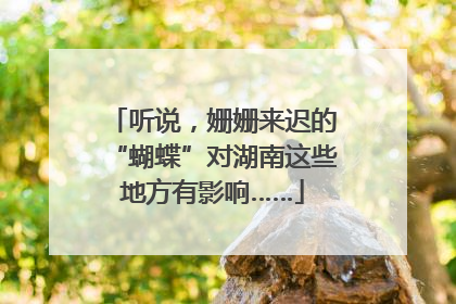 听说，姗姗来迟的“蝴蝶”对湖南这些地方有影响……