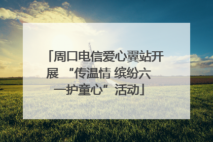 周口电信爱心翼站开展 “传温情 缤纷六一护童心”活动