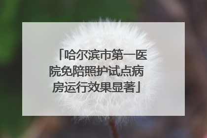 哈尔滨市第一医院免陪照护试点病房运行效果显著