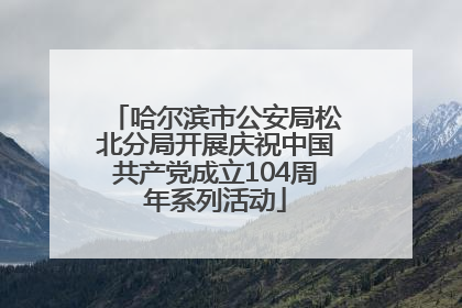 哈尔滨市公安局松北分局开展庆祝中国共产党成立104周年系列活动