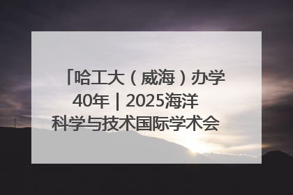 哈工大（威海）办学40年｜2025海洋科学与技术国际学术会议在威海召开