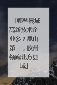 哪些县域高新技术企业多？昆山第一，胶州领跑北方县域