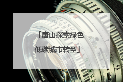唐山探索绿色低碳城市转型