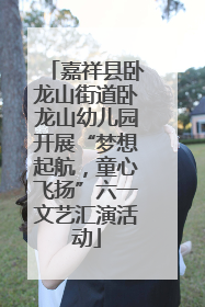 嘉祥县卧龙山街道卧龙山幼儿园开展“梦想起航，童心飞扬”六一文艺汇演活动
