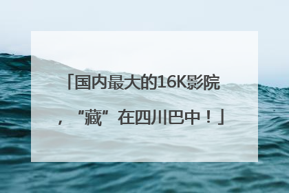 国内最大的16K影院，“藏”在四川巴中！