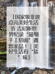 国家级非遗点亮美好生活节 吉尼斯世界纪录“最细手工切面”邀您来品！｜美好生活有“盐”味