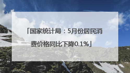 国家统计局：5月份居民消费价格同比下降0.1%