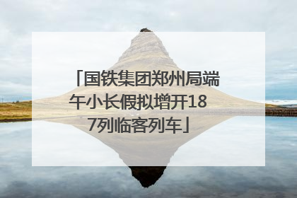 国铁集团郑州局端午小长假拟增开187列临客列车