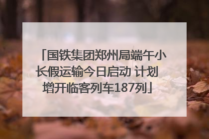 国铁集团郑州局端午小长假运输今日启动 计划增开临客列车187列