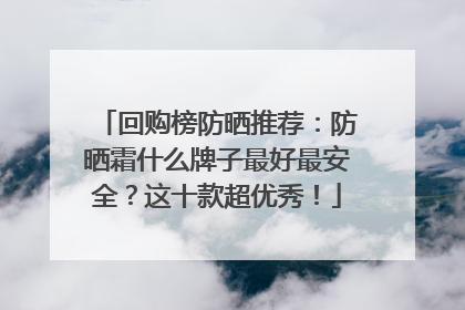 回购榜防晒推荐：防晒霜什么牌子最好最安全？这十款超优秀！