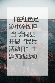在红色足迹中淬炼担当 会同县开展“民兵活动日”主题实践活动