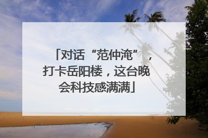 对话“范仲淹”，打卡岳阳楼，这台晚会科技感满满