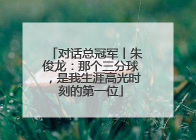 对话总冠军丨朱俊龙：那个三分球，是我生涯高光时刻的第一位