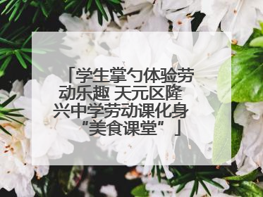 学生掌勺体验劳动乐趣 天元区隆兴中学劳动课化身“美食课堂”