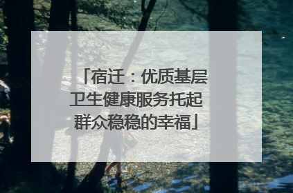 宿迁：优质基层卫生健康服务托起群众稳稳的幸福