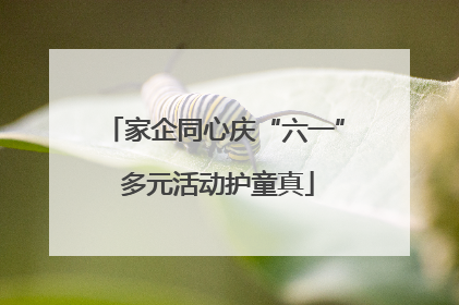 家企同心庆“六一” 多元活动护童真