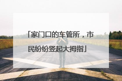 家门口的车管所，市民纷纷竖起大拇指