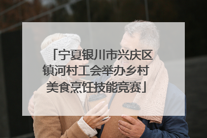 宁夏银川市兴庆区镇河村工会举办乡村美食烹饪技能竞赛