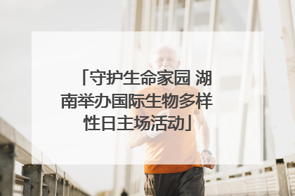 守护生命家园 湖南举办国际生物多样性日主场活动